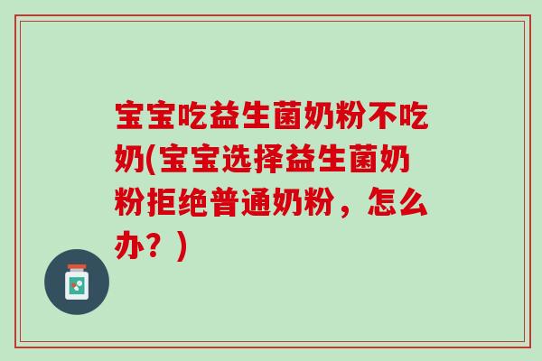 宝宝吃益生菌奶粉不吃奶(宝宝选择益生菌奶粉拒绝普通奶粉，怎么办？)