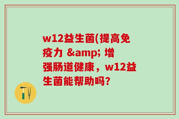 w12益生菌(提高免疫力 & 增强肠道健康，w12益生菌能帮助吗？