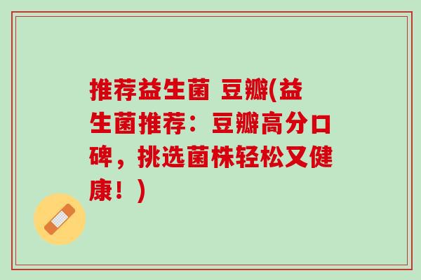 推荐益生菌 豆瓣(益生菌推荐:豆瓣高分口碑,挑选菌株轻松又健康!) 推荐益生菌 豆瓣(益生菌推荐:豆瓣高分口碑,挑选菌株轻松又健康!)
