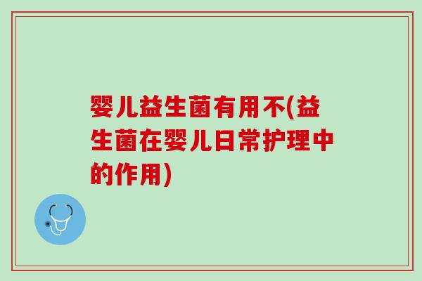 婴儿益生菌有用不(益生菌在婴儿日常护理中的作用)