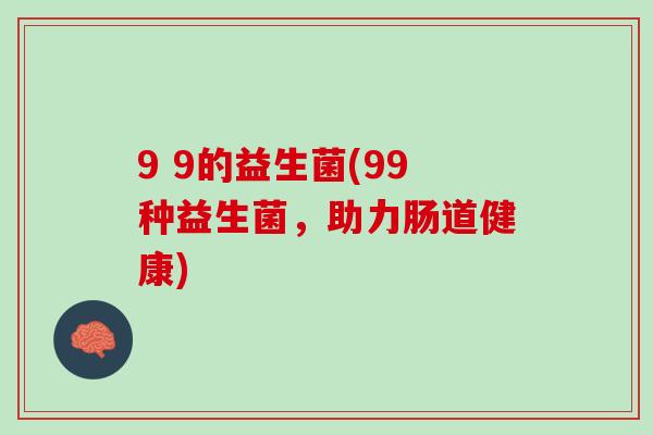 9 9的益生菌(99种益生菌，助力肠道健康)