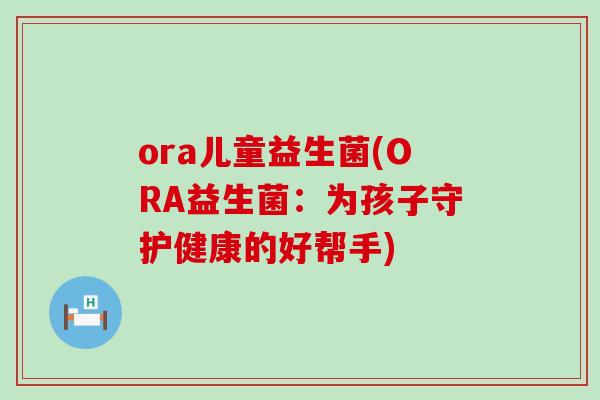 ora儿童益生菌(ORA益生菌：为孩子守护健康的好帮手)