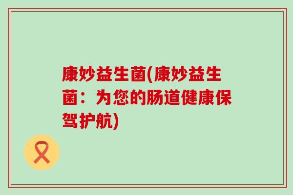 康妙益生菌(康妙益生菌:为您的肠道健康保驾护航) 康妙益生菌(康妙益生菌:为您的肠道健康保驾护航)