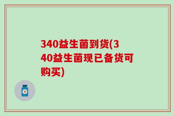 340益生菌到货(340益生菌现已备货可购买)