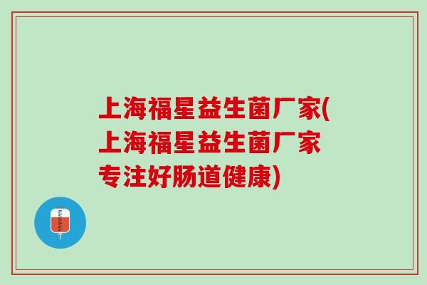 上海福星益生菌厂家(上海福星益生菌厂家 专注好肠道健康) 上海福星益生菌厂家(上海福星益生菌厂家 专注好肠道健康)