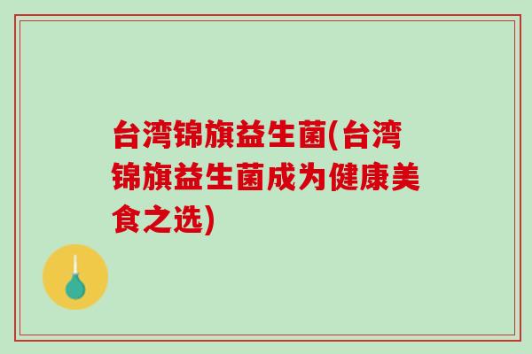 台湾锦旗益生菌(台湾锦旗益生菌成为健康美食之选)