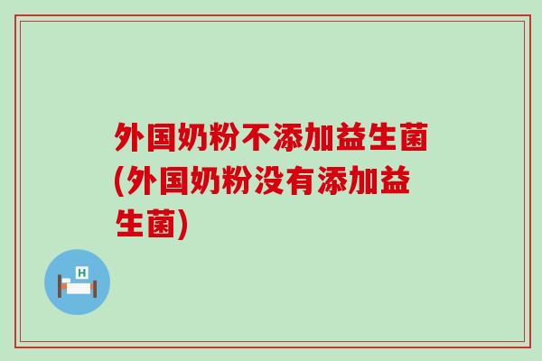 外国奶粉不添加益生菌(外国奶粉没有添加益生菌)