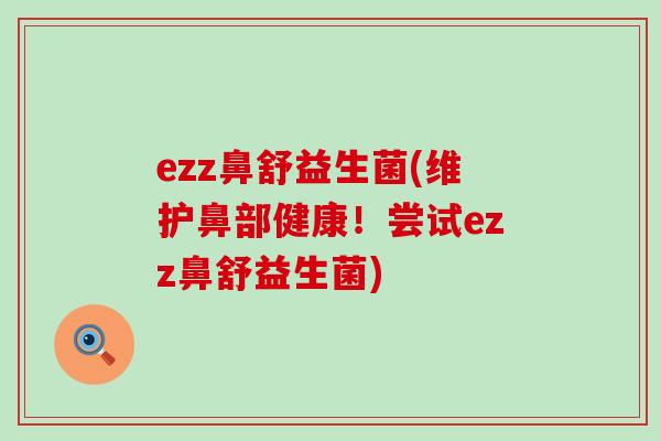 ezz鼻舒益生菌(维护鼻部健康！尝试ezz鼻舒益生菌)