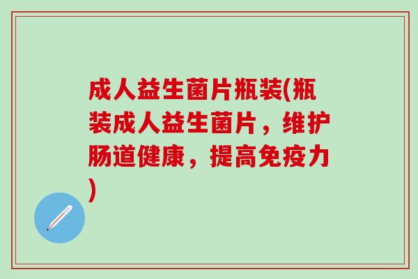 成人益生菌片瓶装(瓶装成人益生菌片，维护肠道健康，提高免疫力)