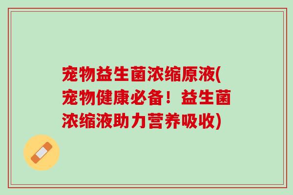 宠物益生菌浓缩原液(宠物健康必备！益生菌浓缩液助力营养吸收)