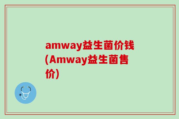 amway益生菌价钱(Amway益生菌售价)