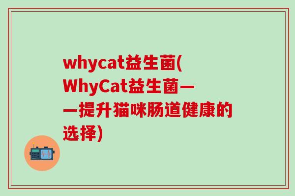 whycat益生菌(WhyCat益生菌——提升猫咪肠道健康的选择)