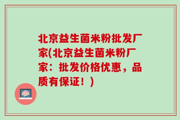 北京益生菌米粉批发厂家(北京益生菌米粉厂家：批发价格优惠，品质有保证！)