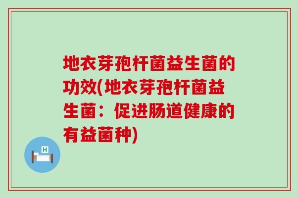 地衣芽孢杆菌益生菌的功效(地衣芽孢杆菌益生菌：促进肠道健康的有益菌种)