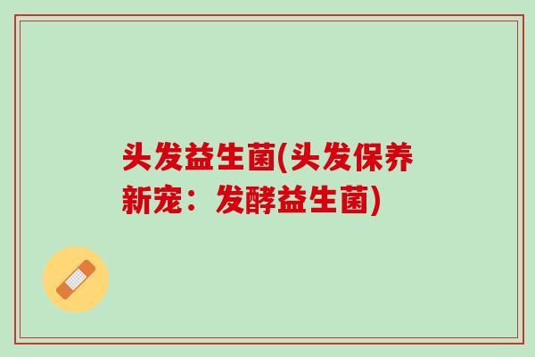 头发益生菌(头发保养新宠：发酵益生菌)