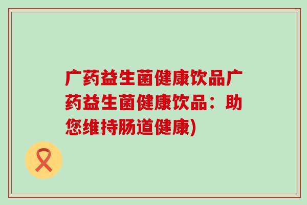 广药益生菌健康饮品广药益生菌健康饮品：助您维持肠道健康)