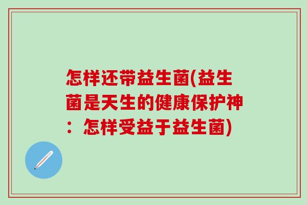 怎样还带益生菌(益生菌是天生的健康保护神：怎样受益于益生菌)