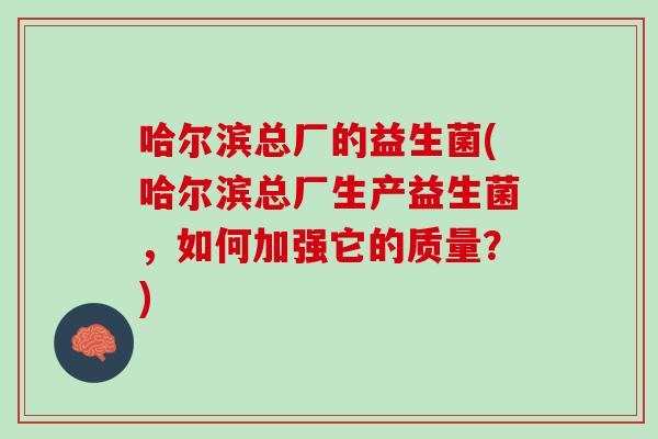 哈尔滨总厂的益生菌(哈尔滨总厂生产益生菌，如何加强它的质量？)