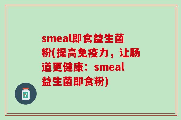 smeal即食益生菌粉(提高力,让肠道更健康:smeal益生菌即食粉) smeal即食益生菌粉(提高力,让肠道更健康:smeal益生菌即食粉)