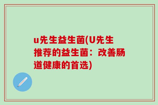 u先生益生菌(U先生推荐的益生菌：改善肠道健康的首选)