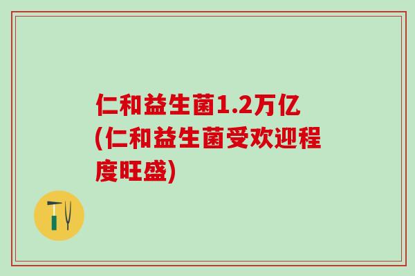 仁和益生菌1.2万亿(仁和益生菌受欢迎程度旺盛)
