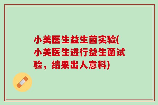 小美医生益生菌实验(小美医生进行益生菌试验，结果出人意料)