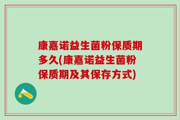 康嘉诺益生菌粉保质期多久(康嘉诺益生菌粉保质期及其保存方式)