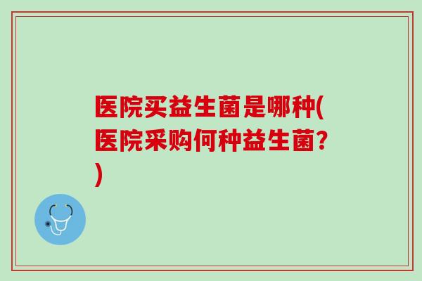 医院买益生菌是哪种(医院采购何种益生菌?) 医院买益生菌是哪种(医院采购何种益生菌?)