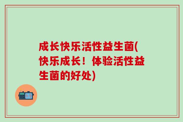 成长快乐活性益生菌(快乐成长！体验活性益生菌的好处)
