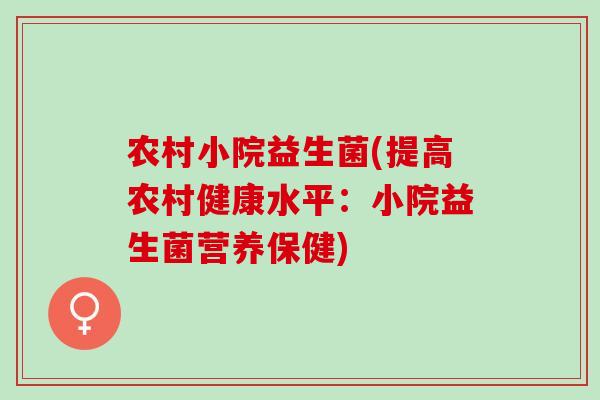 农村小院益生菌(提高农村健康水平：小院益生菌营养保健)