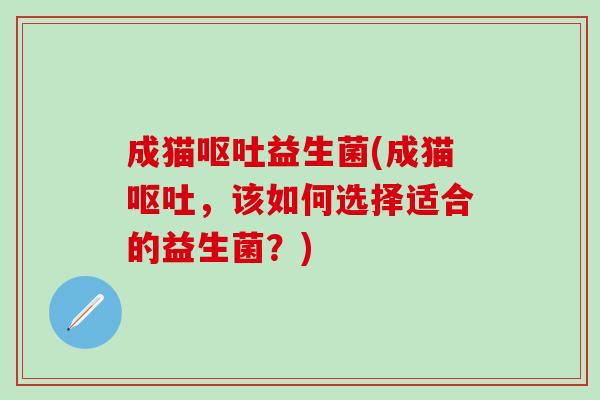成猫呕吐益生菌(成猫呕吐，该如何选择适合的益生菌？)