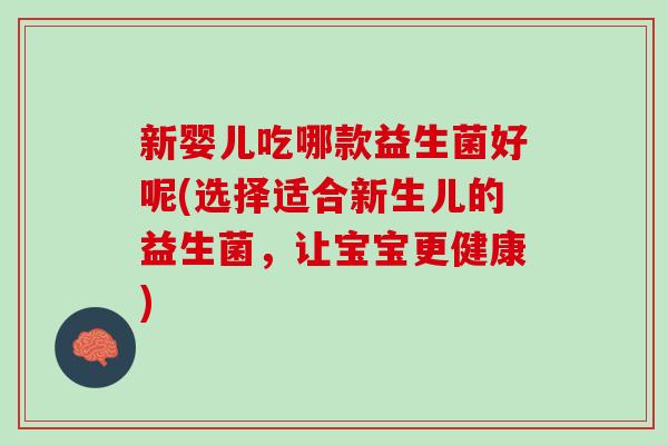 新婴儿吃哪款益生菌好呢(选择适合新生儿的益生菌，让宝宝更健康)