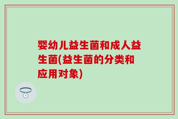 婴幼儿益生菌和成人益生菌(益生菌的分类和应用对象)
