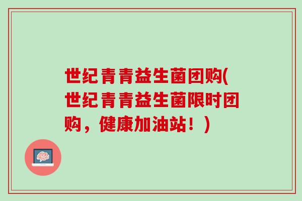 世纪青青益生菌团购(世纪青青益生菌限时团购，健康加油站！)
