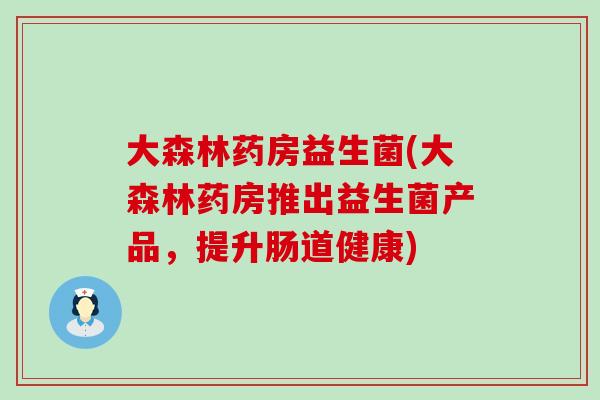 大森林药房益生菌(大森林药房推出益生菌产品，提升肠道健康)