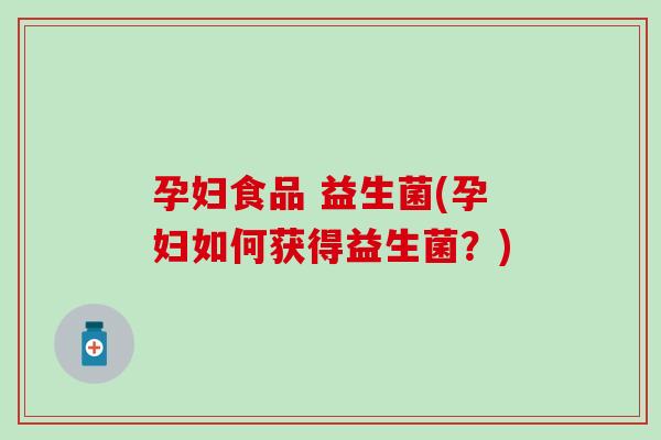孕妇食品 益生菌(孕妇如何获得益生菌？)