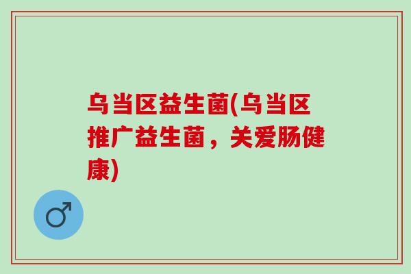 乌当区益生菌(乌当区推广益生菌，关爱肠健康)