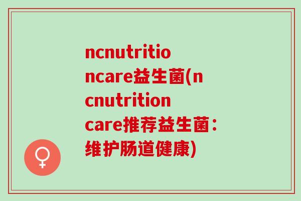 ncnutritioncare益生菌(ncnutritioncare推荐益生菌：维护肠道健康)