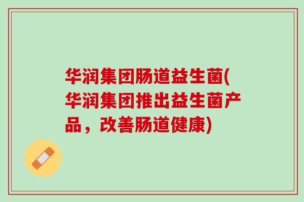 华润集团肠道益生菌(华润集团推出益生菌产品，改善肠道健康)
