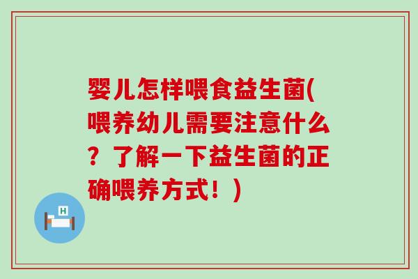 婴儿怎样喂食益生菌(喂养幼儿需要注意什么？了解一下益生菌的正确喂养方式！)