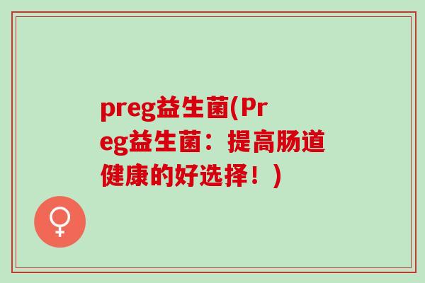 preg益生菌(Preg益生菌：提高肠道健康的好选择！)