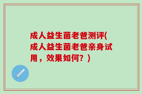 成人益生菌老爸测评(成人益生菌老爸亲身试用，效果如何？)