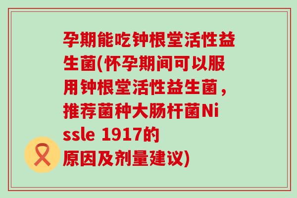 孕期能吃钟根堂活性益生菌(怀孕期间可以服用钟根堂活性益生菌，推荐菌种大肠杆菌Nissle 1917的原因及剂量建议)