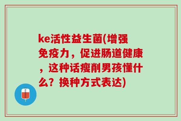 ke活性益生菌(增强免疫力，促进肠道健康，这种话瘦削男孩懂什么？换种方式表达)