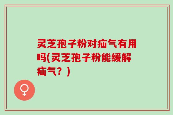 灵芝孢子粉对疝气有用吗(灵芝孢子粉能缓解疝气？)