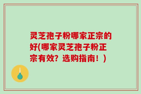 灵芝孢子粉哪家正宗的好(哪家灵芝孢子粉正宗有效？选购指南！)