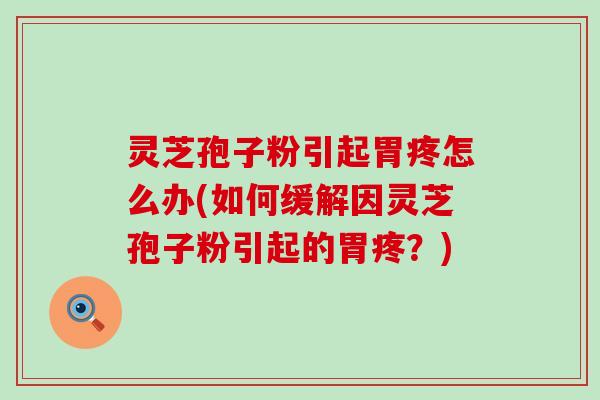 灵芝孢子粉引起胃疼怎么办(如何缓解因灵芝孢子粉引起的胃疼？)