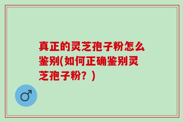 真正的灵芝孢子粉怎么鉴别(如何正确鉴别灵芝孢子粉？)