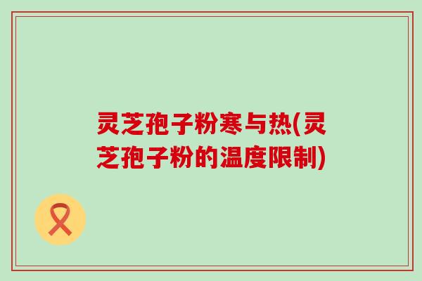 灵芝孢子粉寒与热(灵芝孢子粉的温度限制)