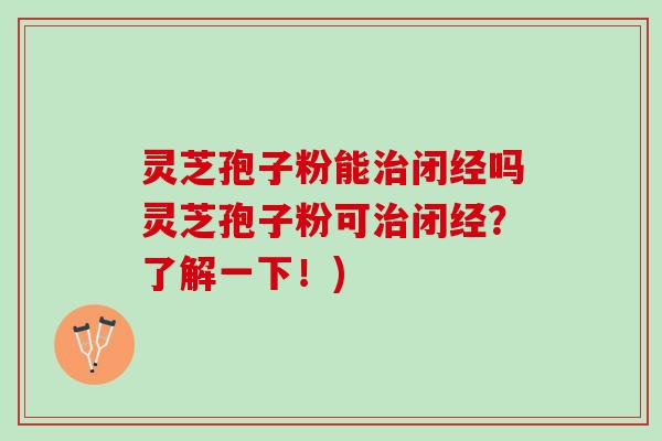 灵芝孢子粉能治闭经吗灵芝孢子粉可治闭经？了解一下！)